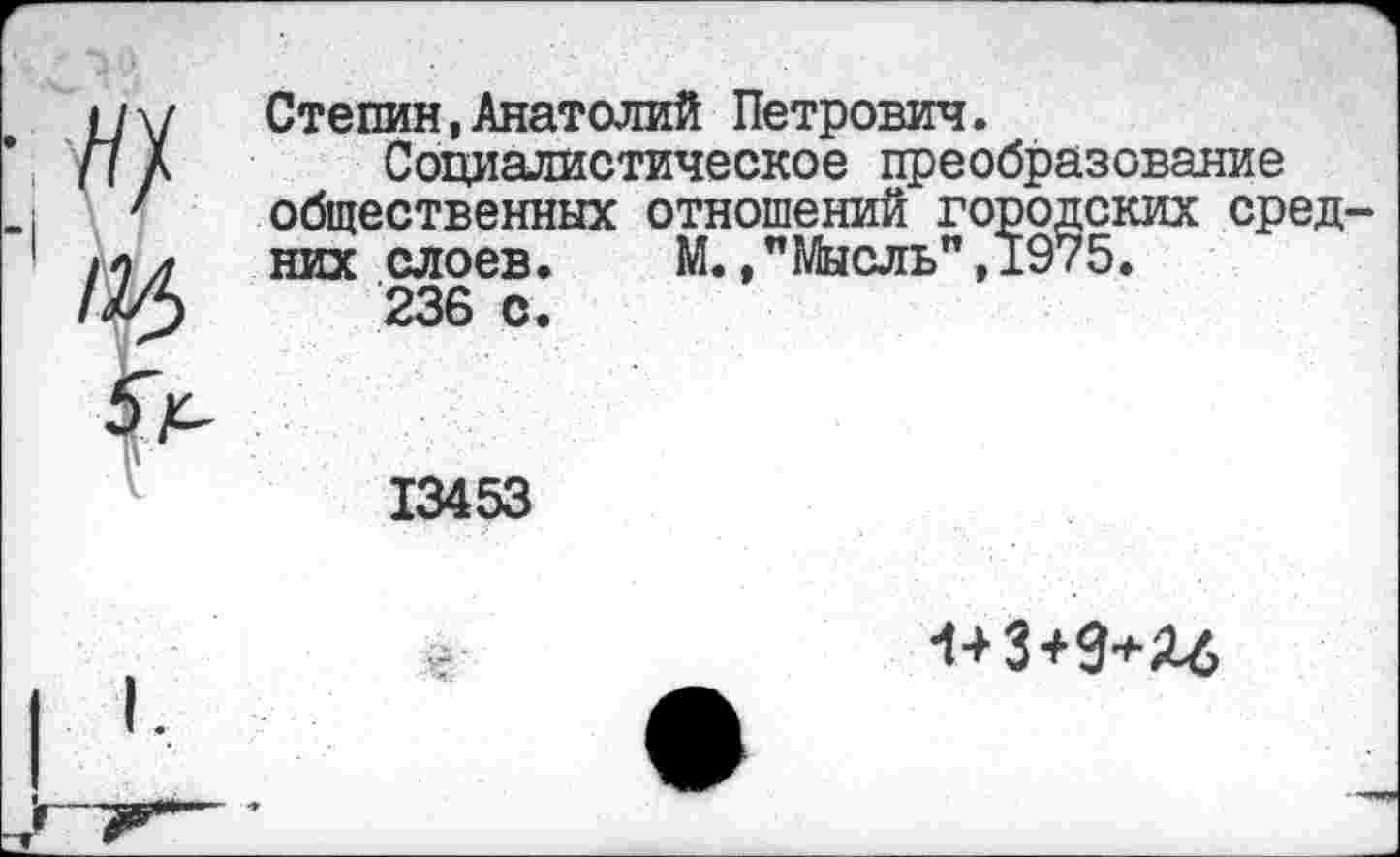 ﻿&
Степин,Анатолий Петрович.
Социалистическое преобразование общественных отношений городских средних слоев.	М.,"Мысль",1975.
236 с .
13453
1+3+9+Яб